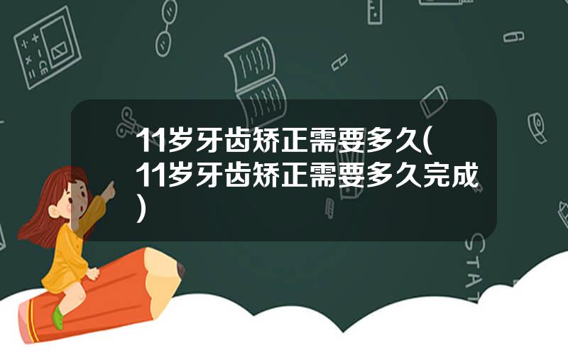 11岁牙齿矫正需要多久(11岁牙齿矫正需要多久完成)