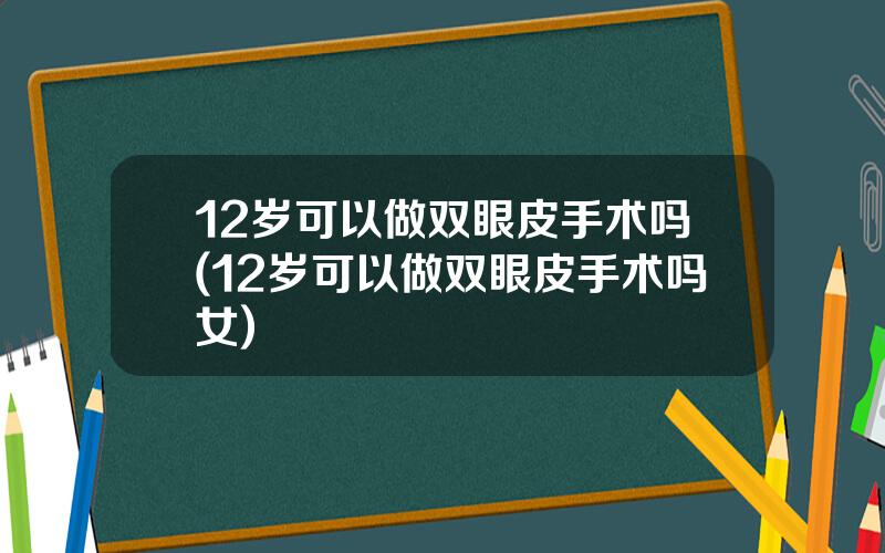12岁可以做双眼皮手术吗(12岁可以做双眼皮手术吗女)