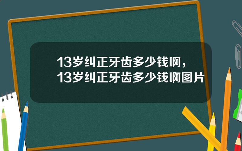 13岁纠正牙齿多少钱啊，13岁纠正牙齿多少钱啊图片