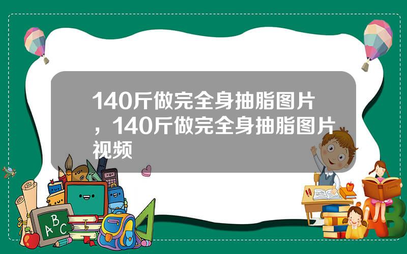 140斤做完全身抽脂图片，140斤做完全身抽脂图片视频