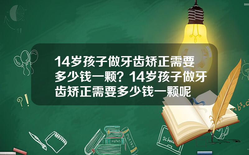 14岁孩子做牙齿矫正需要多少钱一颗？14岁孩子做牙齿矫正需要多少钱一颗呢