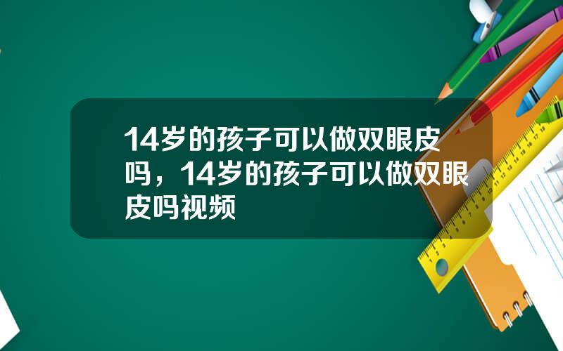 14岁的孩子可以做双眼皮吗，14岁的孩子可以做双眼皮吗视频