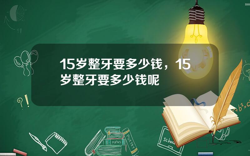 15岁整牙要多少钱，15岁整牙要多少钱呢