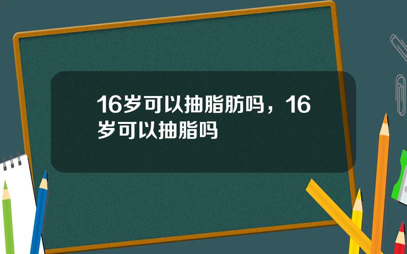 16岁可以抽脂肪吗，16岁可以抽脂吗