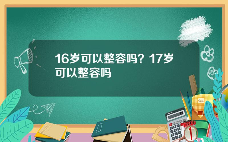16岁可以整容吗？17岁可以整容吗