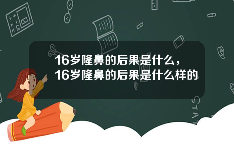 16岁隆鼻的后果是什么，16岁隆鼻的后果是什么样的
