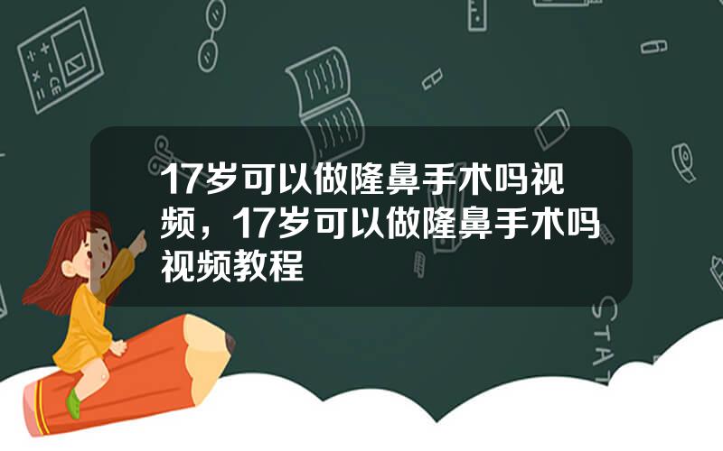 17岁可以做隆鼻手术吗视频，17岁可以做隆鼻手术吗视频教程