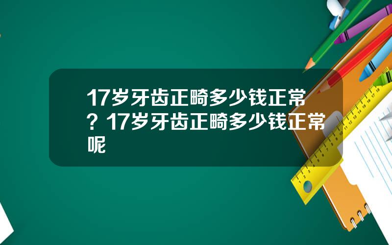 17岁牙齿正畸多少钱正常？17岁牙齿正畸多少钱正常呢