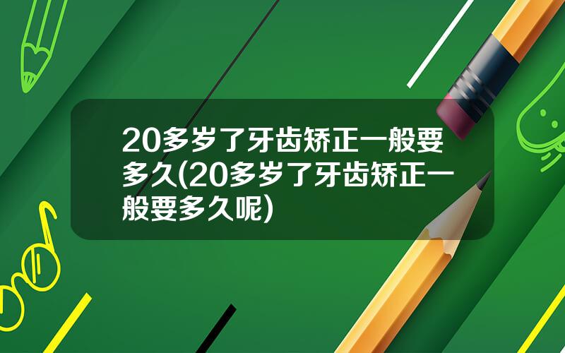 20多岁了牙齿矫正一般要多久(20多岁了牙齿矫正一般要多久呢)