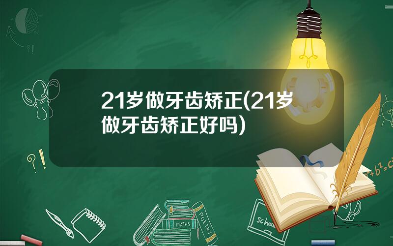 21岁做牙齿矫正(21岁做牙齿矫正好吗)