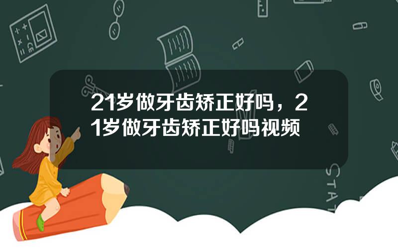 21岁做牙齿矫正好吗，21岁做牙齿矫正好吗视频