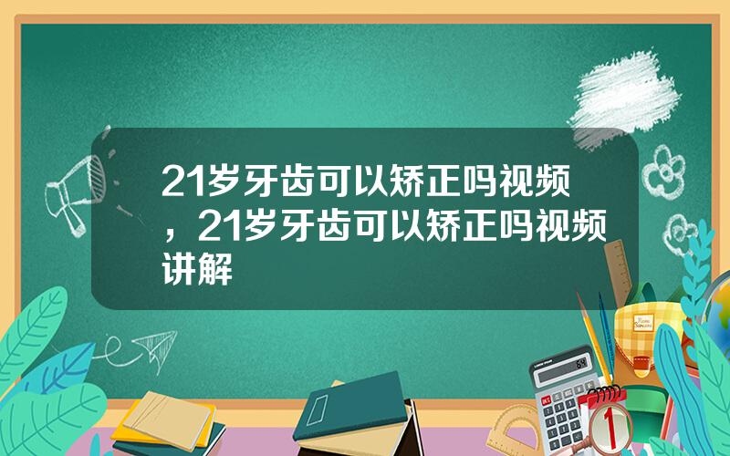 21岁牙齿可以矫正吗视频，21岁牙齿可以矫正吗视频讲解