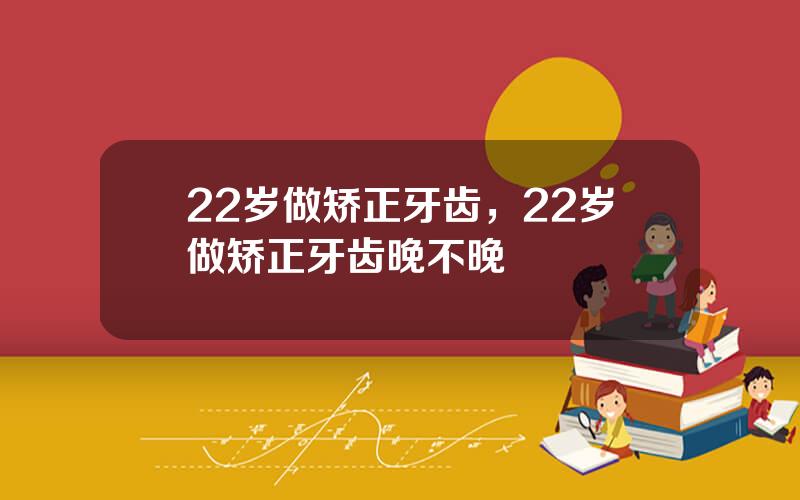 22岁做矫正牙齿，22岁做矫正牙齿晚不晚