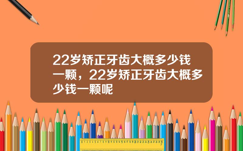 22岁矫正牙齿大概多少钱一颗，22岁矫正牙齿大概多少钱一颗呢