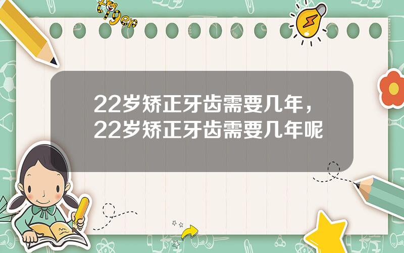 22岁矫正牙齿需要几年，22岁矫正牙齿需要几年呢