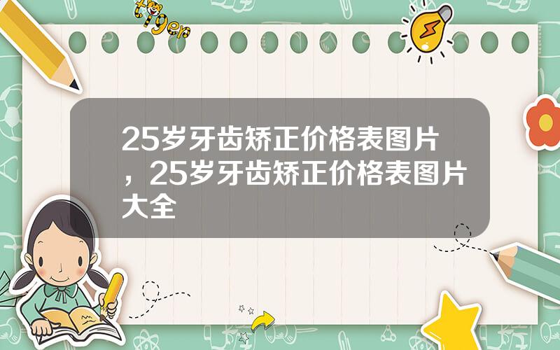 25岁牙齿矫正价格表图片，25岁牙齿矫正价格表图片大全