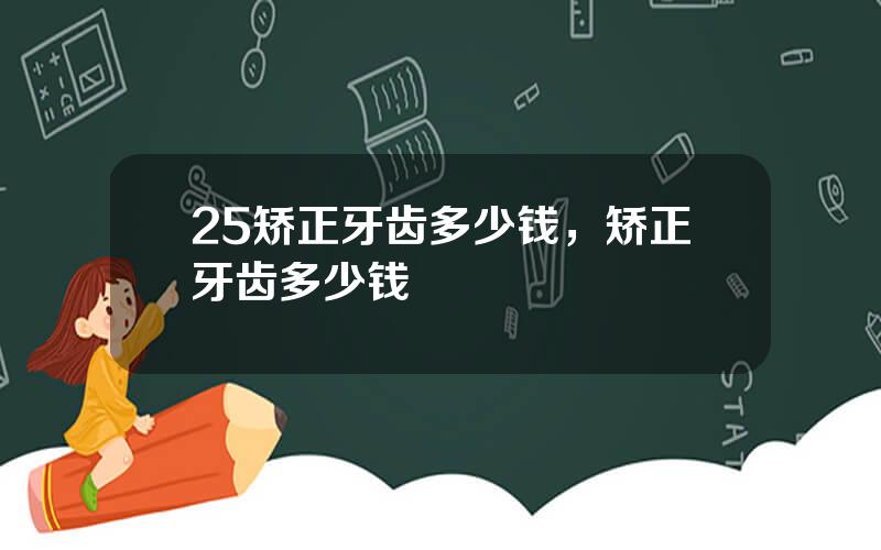 25矫正牙齿多少钱，矫正牙齿多少钱