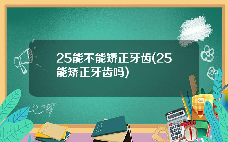 25能不能矫正牙齿(25能矫正牙齿吗)