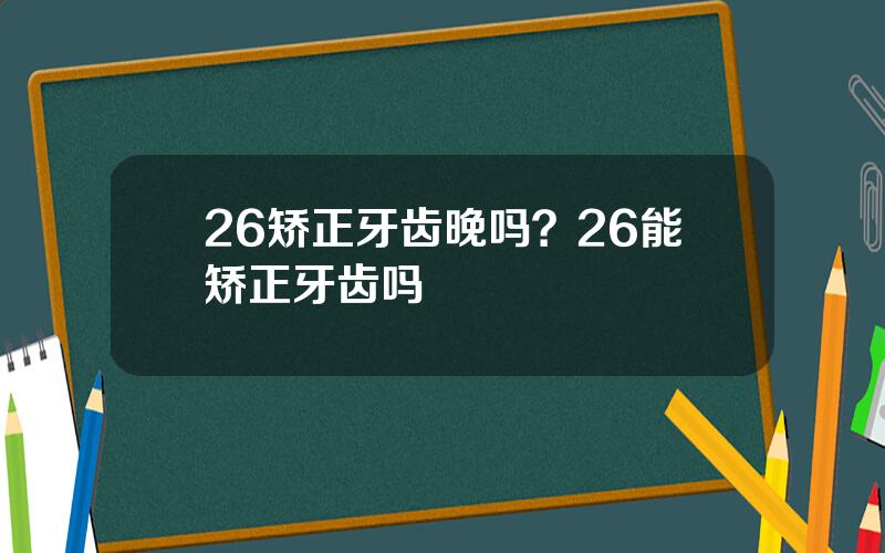 26矫正牙齿晚吗？26能矫正牙齿吗