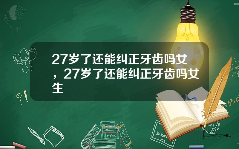 27岁了还能纠正牙齿吗女，27岁了还能纠正牙齿吗女生