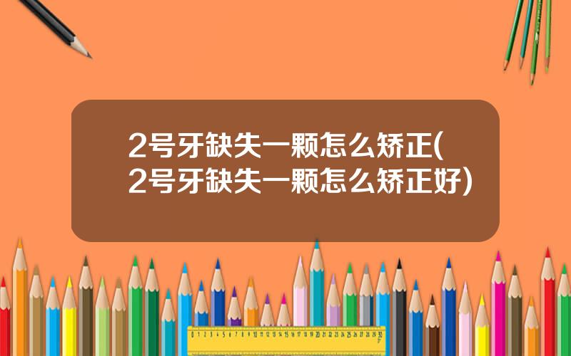 2号牙缺失一颗怎么矫正(2号牙缺失一颗怎么矫正好)