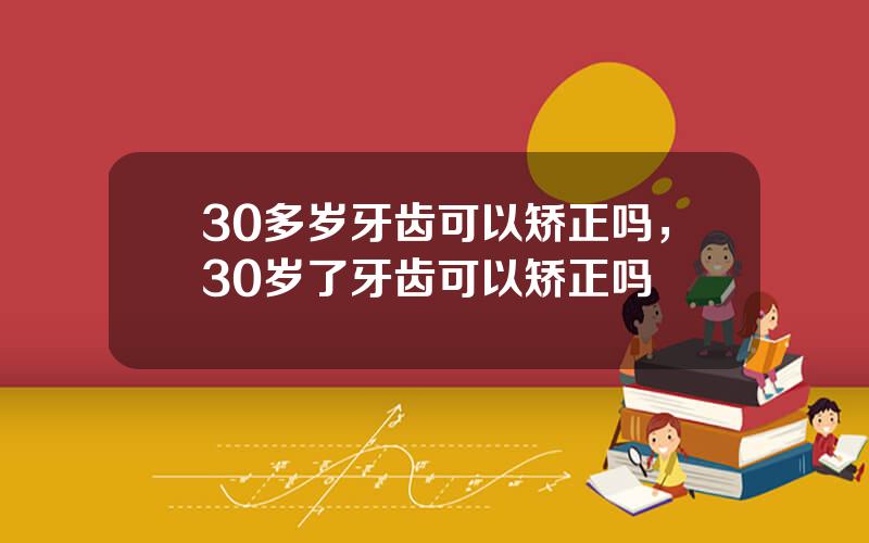 30多岁牙齿可以矫正吗，30岁了牙齿可以矫正吗
