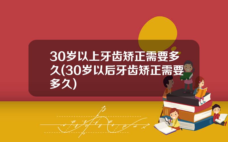 30岁以上牙齿矫正需要多久(30岁以后牙齿矫正需要多久)