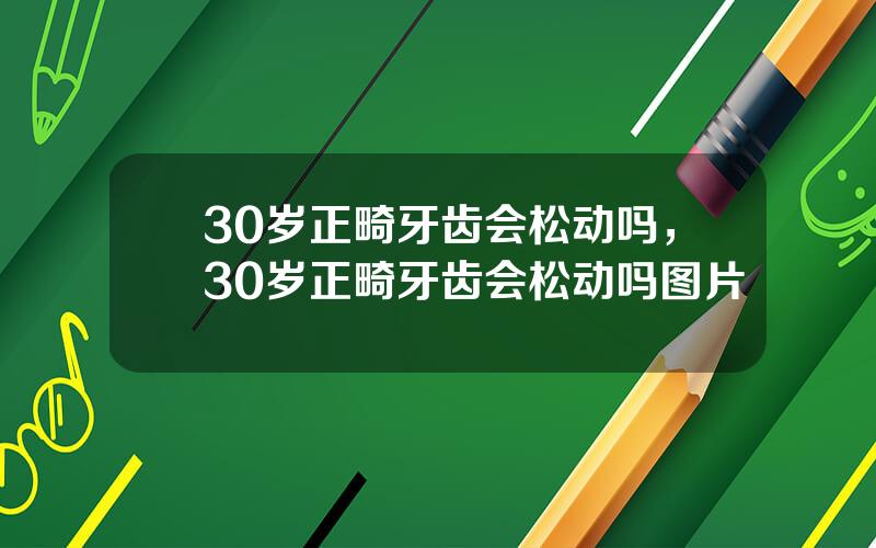 30岁正畸牙齿会松动吗，30岁正畸牙齿会松动吗图片