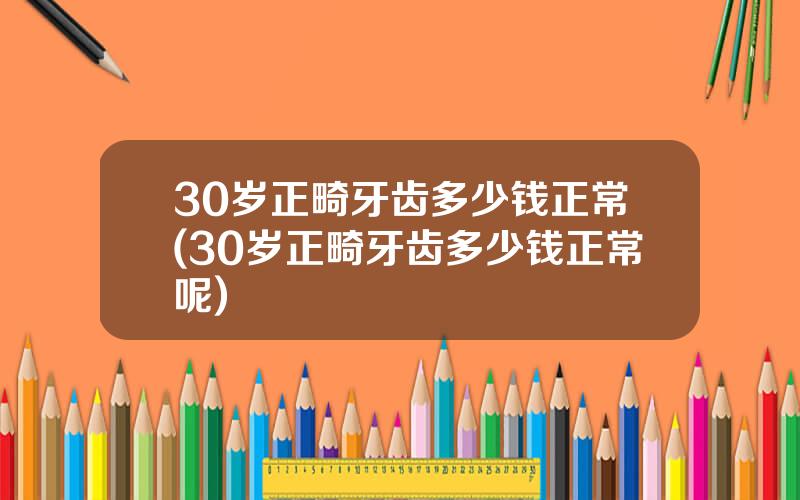30岁正畸牙齿多少钱正常(30岁正畸牙齿多少钱正常呢)