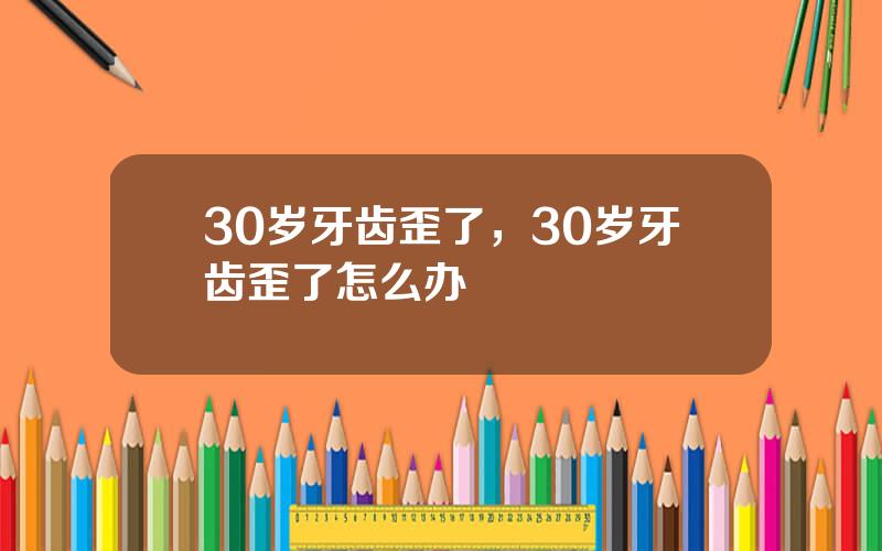 30岁牙齿歪了，30岁牙齿歪了怎么办