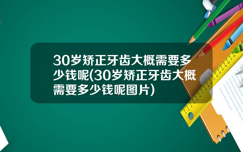 30岁矫正牙齿大概需要多少钱呢(30岁矫正牙齿大概需要多少钱呢图片)
