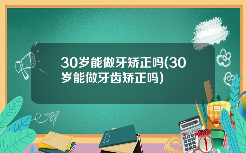 30岁能做牙矫正吗(30岁能做牙齿矫正吗)