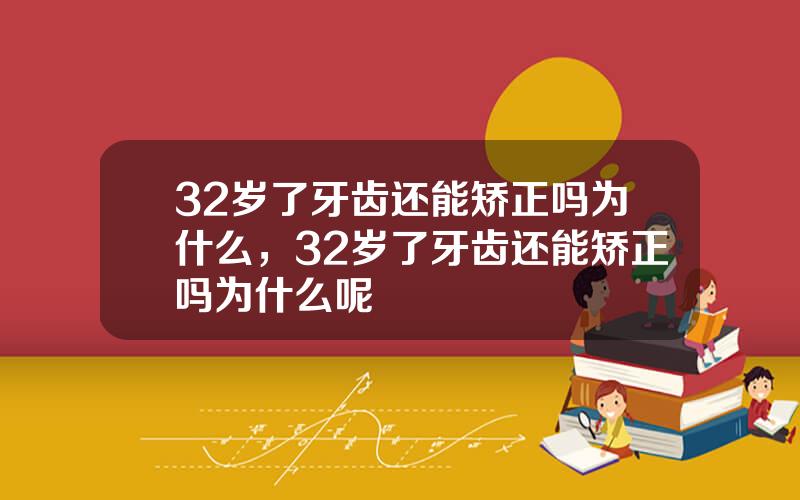 32岁了牙齿还能矫正吗为什么，32岁了牙齿还能矫正吗为什么呢