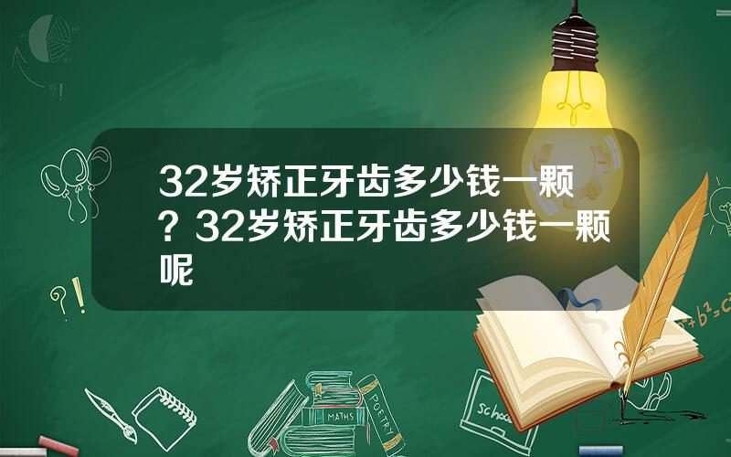 32岁矫正牙齿多少钱一颗？32岁矫正牙齿多少钱一颗呢