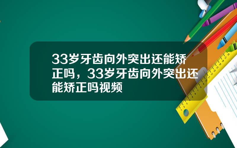 33岁牙齿向外突出还能矫正吗，33岁牙齿向外突出还能矫正吗视频