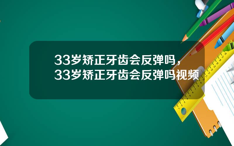 33岁矫正牙齿会反弹吗，33岁矫正牙齿会反弹吗视频