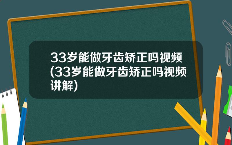33岁能做牙齿矫正吗视频(33岁能做牙齿矫正吗视频讲解)