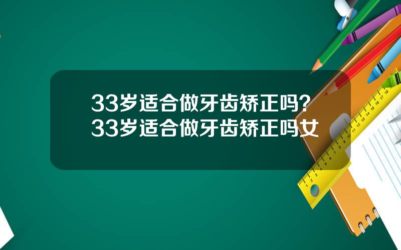33岁适合做牙齿矫正吗？33岁适合做牙齿矫正吗女