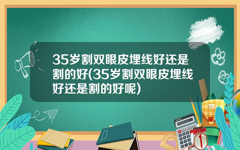 35岁割双眼皮埋线好还是割的好(35岁割双眼皮埋线好还是割的好呢)