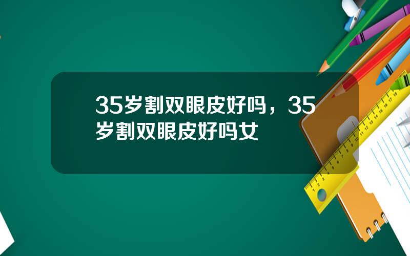 35岁割双眼皮好吗，35岁割双眼皮好吗女