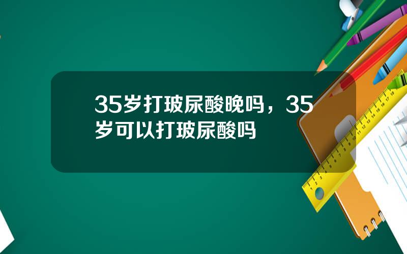 35岁打玻尿酸晚吗，35岁可以打玻尿酸吗