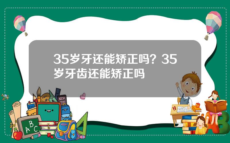 35岁牙还能矫正吗？35岁牙齿还能矫正吗