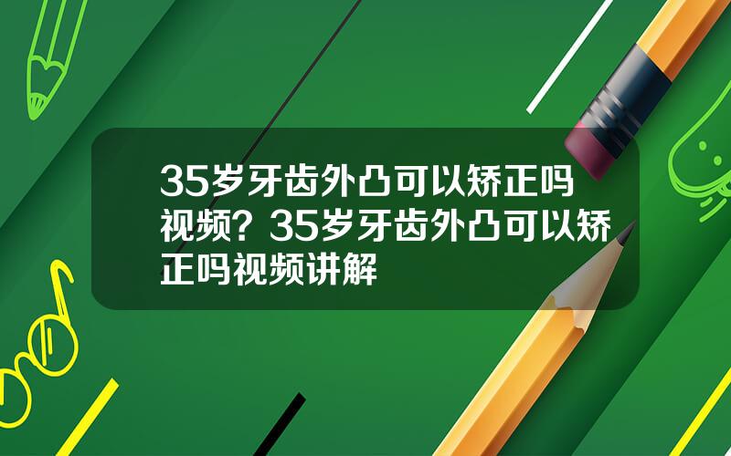 35岁牙齿外凸可以矫正吗视频？35岁牙齿外凸可以矫正吗视频讲解
