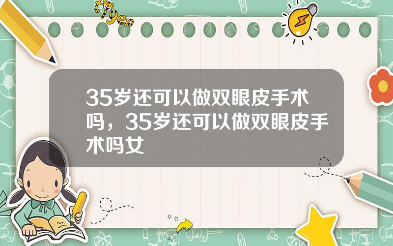 35岁还可以做双眼皮手术吗，35岁还可以做双眼皮手术吗女
