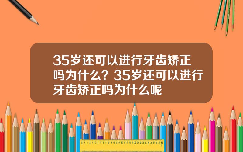 35岁还可以进行牙齿矫正吗为什么？35岁还可以进行牙齿矫正吗为什么呢