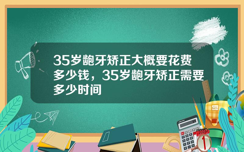 35岁龅牙矫正大概要花费多少钱，35岁龅牙矫正需要多少时间