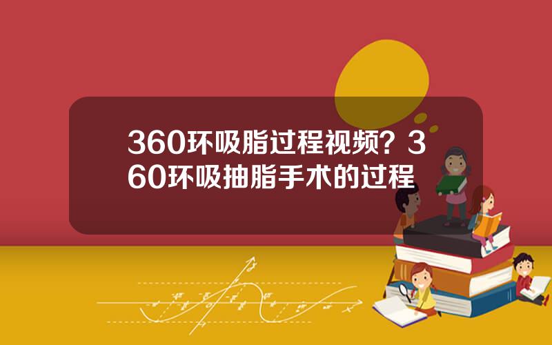 360环吸脂过程视频？360环吸抽脂手术的过程