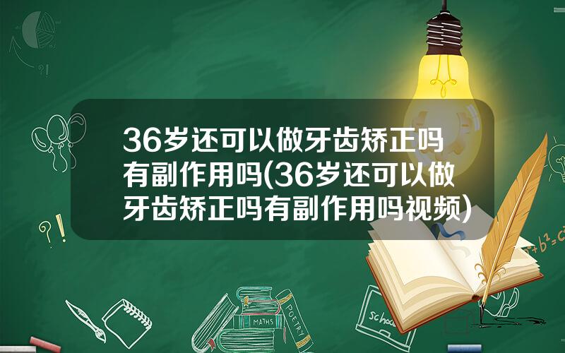 36岁还可以做牙齿矫正吗有副作用吗(36岁还可以做牙齿矫正吗有副作用吗视频)