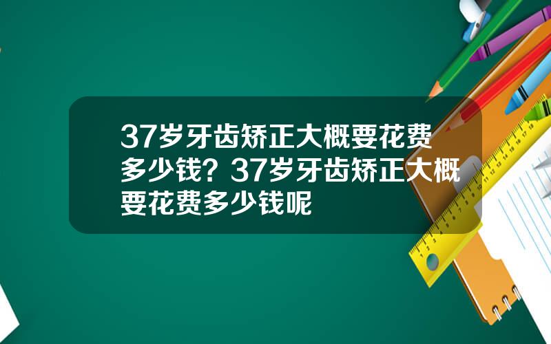 37岁牙齿矫正大概要花费多少钱？37岁牙齿矫正大概要花费多少钱呢