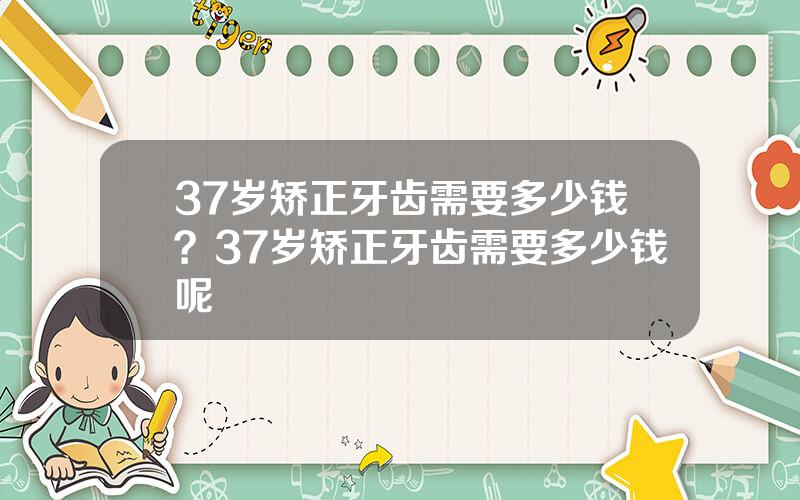 37岁矫正牙齿需要多少钱？37岁矫正牙齿需要多少钱呢